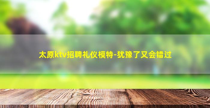 太原ktv招聘礼仪模特-犹豫了又会错过