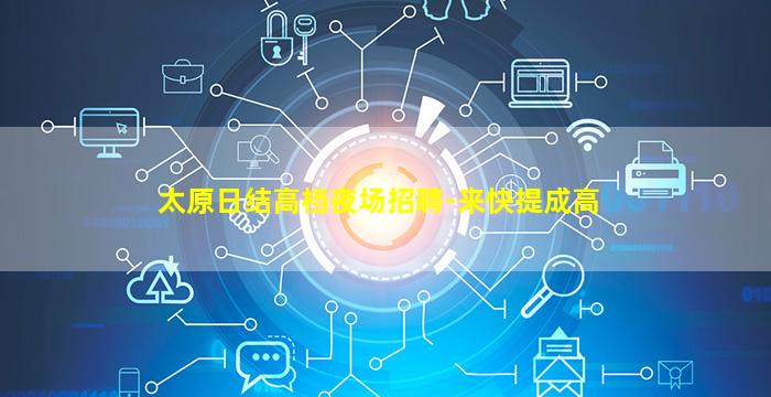 太原日结高档夜场招聘-来快提成高